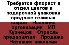 Требуется флорист в отдел цветов и подарочной упаковки продаже геливых шаров › Название организации ­ ИП Кузнецов › Отрасль предприятия ­ Продажи › Название вакансии ­ флорист › Место работы ­ Революционная 133 (Универсам) › Минимальный оклад ­ 600 › Процент ­ 10 › Возраст от ­ 18 › Возраст до ­ 40 - Самарская обл., Самара г. Работа » Вакансии   